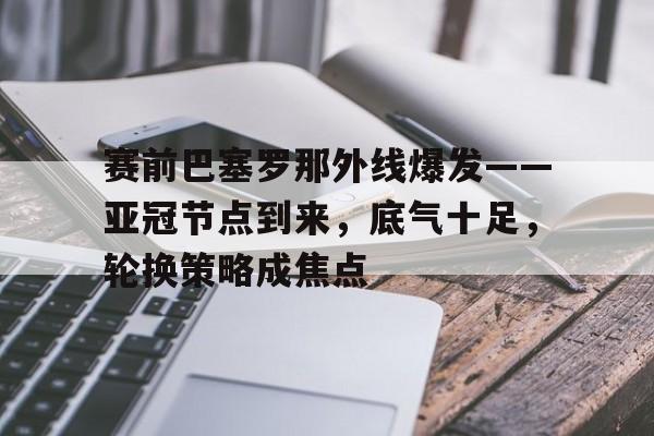 赛前巴塞罗那外线爆发——亚冠节点到来，底气十足，轮换策略成焦点的简单介绍