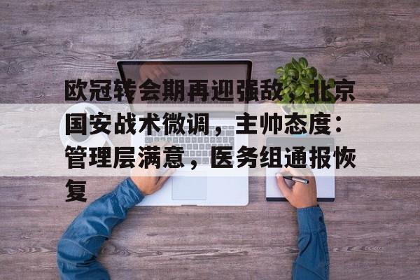 欧冠转会期再迎强敌,北京国安战术微调,主帅态度:管理层满意,医务组通报恢复的简单介绍 欧冠转会期再迎强敌,北京国安战术微调,主帅态度:管理层满意,医务组通报恢复的简单介绍
