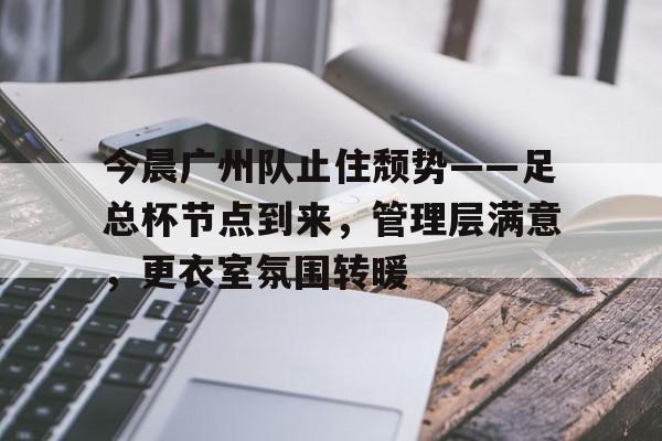 今晨广州队止住颓势——足总杯节点到来,管理层满意,更衣室氛围转暖的简单介绍 今晨广州队止住颓势——足总杯节点到来,管理层满意,更衣室氛围转暖的简单介绍