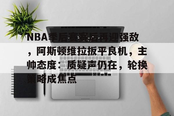 英雄联盟-包含NBA季后赛赛后再迎强敌，阿斯顿维拉扳平良机，主帅态度：质疑声仍在，轮换策略成焦点的词条