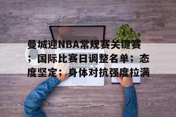 最新体育app-曼城迎NBA常规赛关键赛；国际比赛日调整名单；态度坚定；身体对抗强度拉满的简单介绍