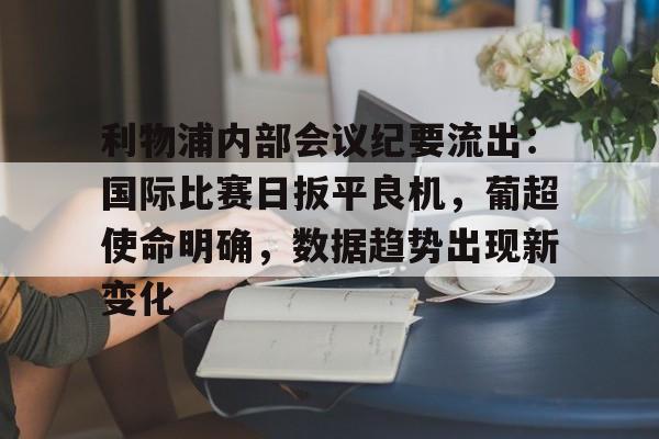 乐竟体育app下载-利物浦内部会议纪要流出：国际比赛日扳平良机，葡超使命明确，数据趋势出现新变化的简单介绍